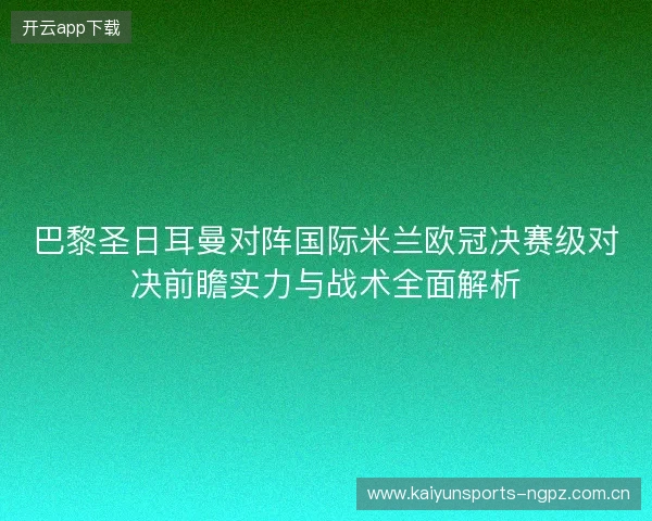 巴黎圣日耳曼对阵国际米兰欧冠决赛级对决前瞻实力与战术全面解析 巴黎圣日耳曼对阵国际米兰欧冠决赛级对决前瞻实力与战术全面解析