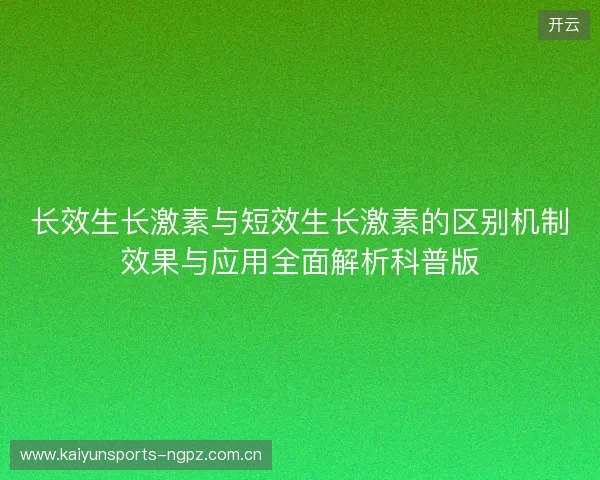 长效生长激素与短效生长激素的区别机制效果与应用全面解析科普版
