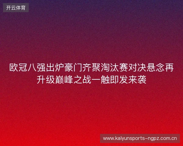 欧冠八强出炉豪门齐聚淘汰赛对决悬念再升级巅峰之战一触即发来袭 欧冠八强出炉豪门齐聚淘汰赛对决悬念再升级巅峰之战一触即发来袭