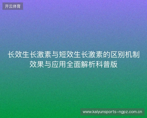长效生长激素与短效生长激素的区别机制效果与应用全面解析科普版 长效生长激素与短效生长激素的区别机制效果与应用全面解析科普版