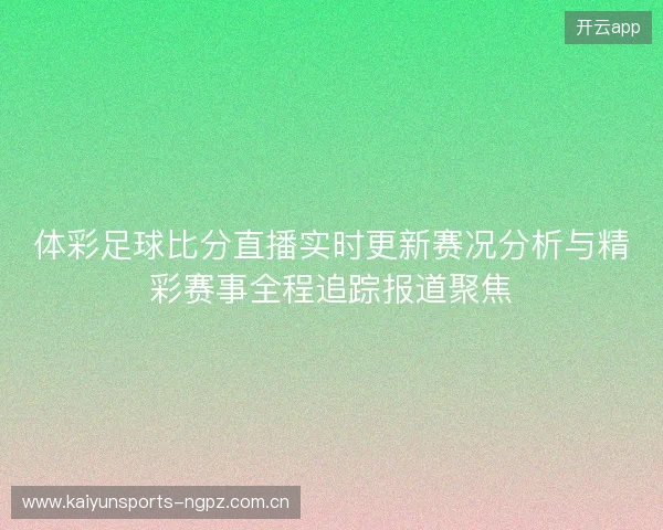 体彩足球比分直播实时更新赛况分析与精彩赛事全程追踪报道聚焦 体彩足球比分直播实时更新赛况分析与精彩赛事全程追踪报道聚焦