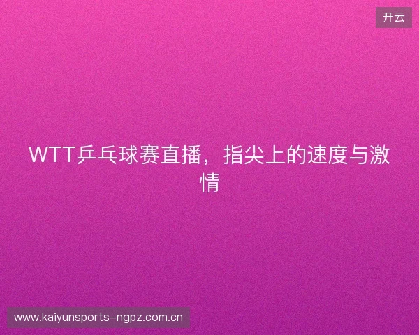 WTT乒乓球赛直播，指尖上的速度与激情