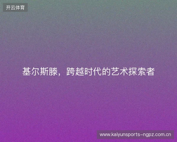 基尔斯滕,跨越时代的艺术探索者 基尔斯滕,跨越时代的艺术探索者