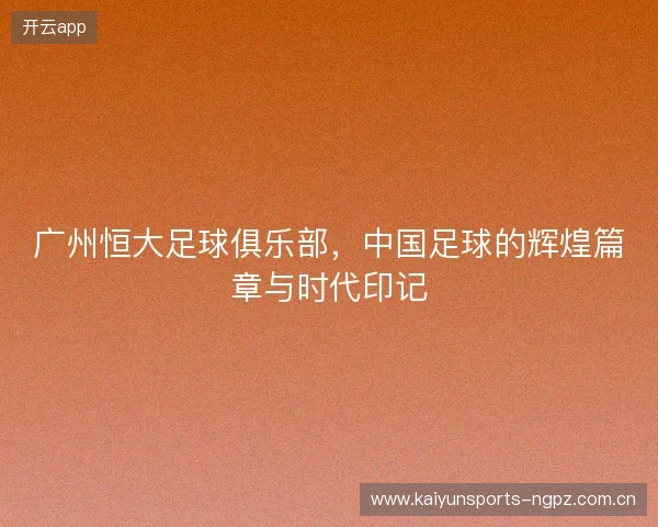 广州恒大足球俱乐部，中国足球的辉煌篇章与时代印记